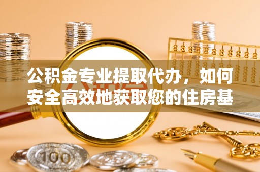 三江公积金专业提取代办，如何安全高效地获取您的住房基金