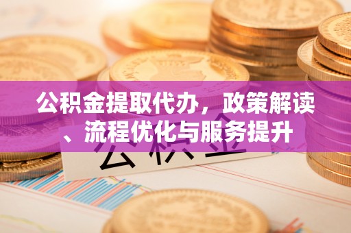 三江公积金提取代办，政策解读、流程优化与服务提升