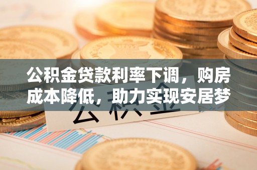 三江公积金贷款利率下调，购房成本降低，助力实现安居梦