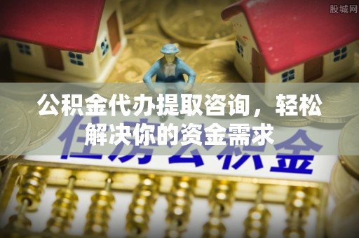 三江公积金代办提取咨询，轻松解决你的资金需求