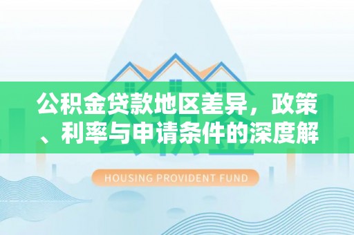 三江公积金贷款地区差异，政策、利率与申请条件的深度解析