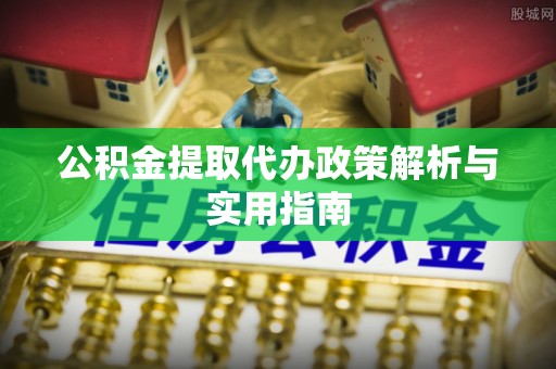 三江公积金提取代办政策解析与实用指南