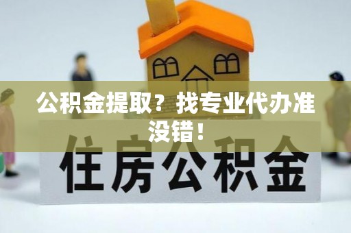 三江公积金提取？找专业代办准没错！