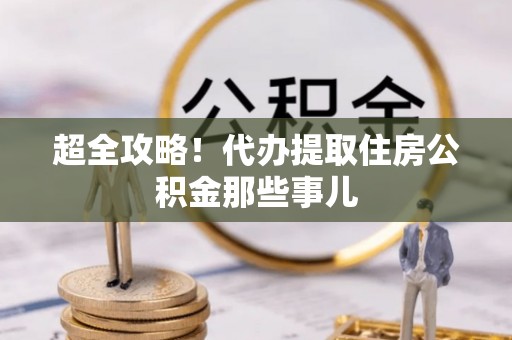三江超全攻略！代办提取住房公积金那些事儿