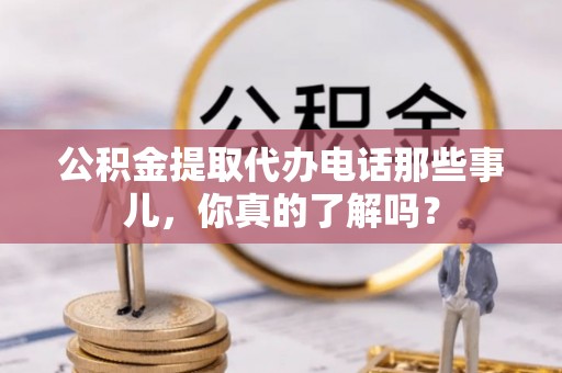 三江公积金提取代办电话那些事儿，你真的了解吗？