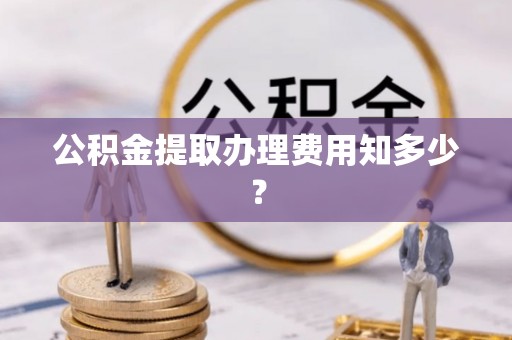三江公积金提取办理费用知多少？