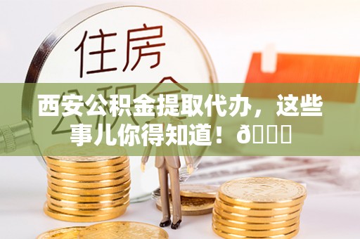 三江西安公积金提取代办，这些事儿你得知道！😎