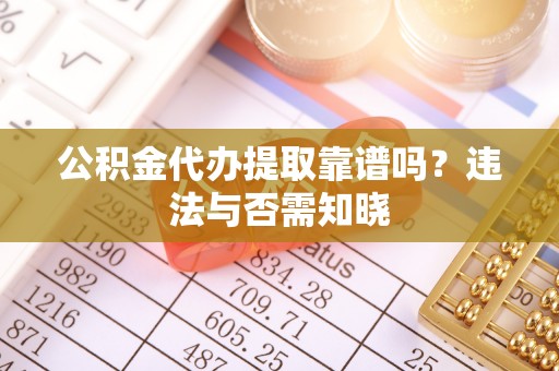 三江公积金代办提取靠谱吗？违法与否需知晓