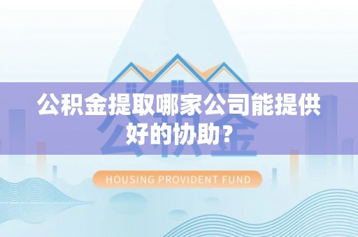 三江公积金提取哪家公司能提供好的协助？