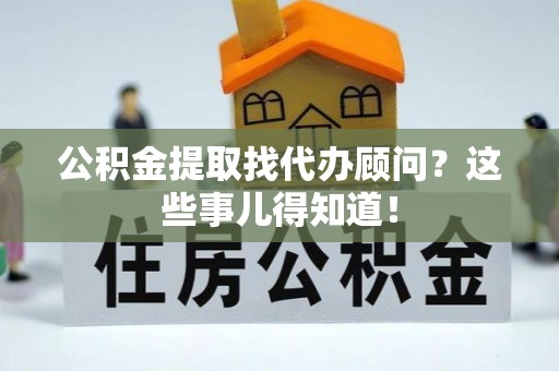 三江公积金提取找代办顾问？这些事儿得知道！