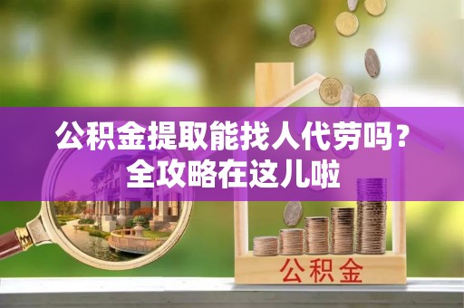 三江公积金提取能找人代劳吗？全攻略在这儿啦