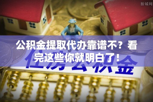 三江公积金提取代办靠谱不？看完这些你就明白了！