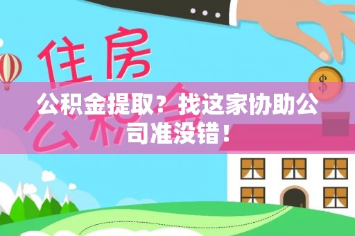 三江公积金提取？找这家协助公司准没错！