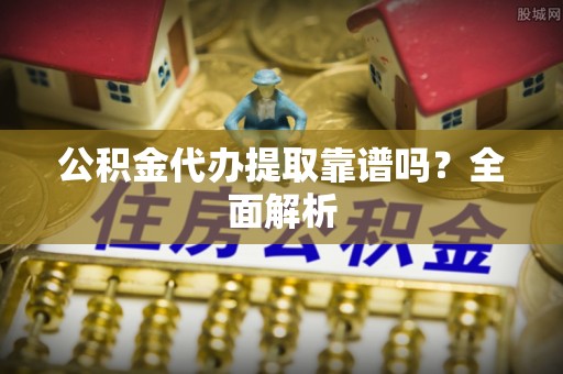 三江公积金代办提取靠谱吗？全面解析