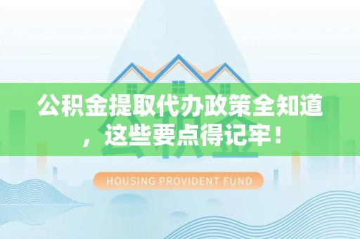 三江公积金提取代办政策全知道，这些要点得记牢！