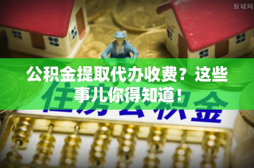 三江公积金提取代办收费？这些事儿你得知道！