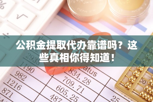 三江公积金提取代办靠谱吗？这些真相你得知道！