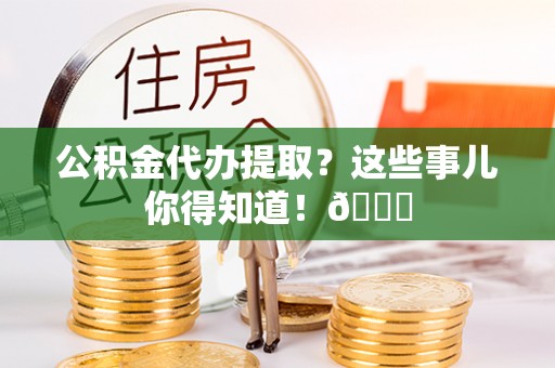 三江公积金代办提取？这些事儿你得知道！😎
