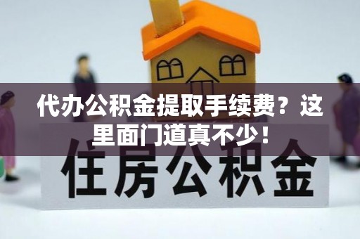 三江代办公积金提取手续费？这里面门道真不少！