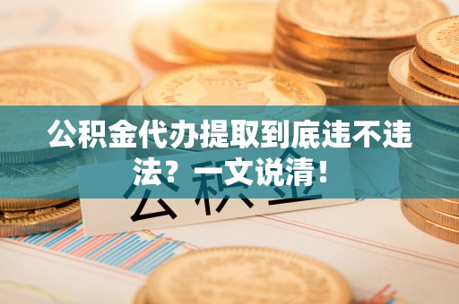 三江公积金代办提取到底违不违法？一文说清！