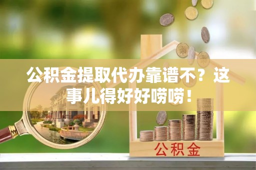 三江公积金提取代办靠谱不？这事儿得好好唠唠！