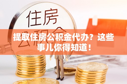 三江提取住房公积金代办？这些事儿你得知道！