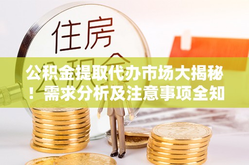 三江公积金提取代办市场大揭秘！需求分析及注意事项全知道
