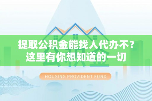 三江提取公积金能找人代办不？这里有你想知道的一切