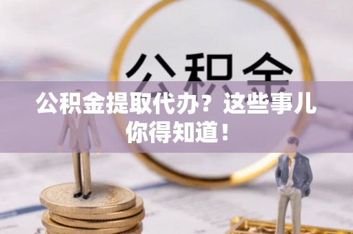 三江公积金提取代办？这些事儿你得知道！