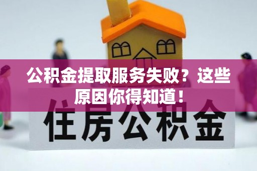 三江公积金提取服务失败？这些原因你得知道！