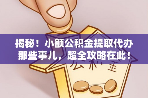 三江揭秘！小额公积金提取代办那些事儿，超全攻略在此！