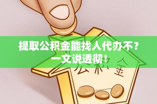 三江提取公积金能找人代办不？一文说透彻！