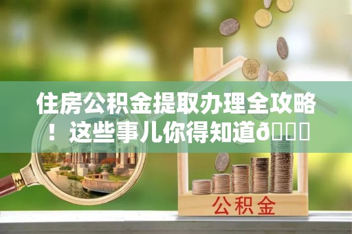 三江住房公积金提取办理全攻略！这些事儿你得知道😎