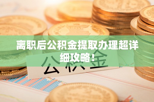 三江离职后公积金提取办理超详细攻略！