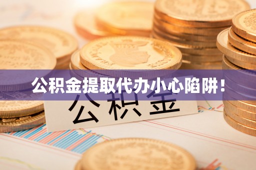 三江公积金提取代办小心陷阱！