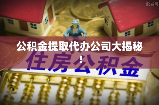 三江公积金提取代办公司大揭秘！