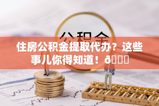 三江住房公积金提取代办？这些事儿你得知道！😎