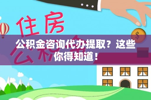 三江公积金咨询代办提取？这些你得知道！