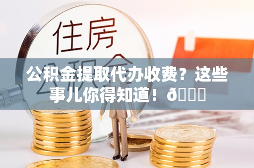 三江公积金提取代办收费？这些事儿你得知道！😎