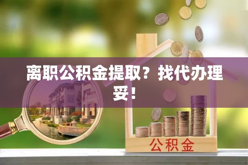 三江离职公积金提取？找代办理妥！