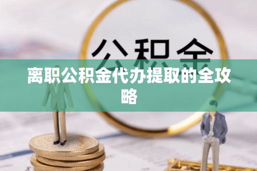 三江离职公积金代办提取的全攻略