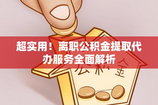 三江超实用！离职公积金提取代办服务全面解析