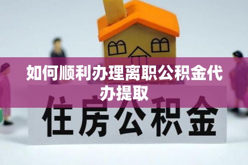 三江如何顺利办理离职公积金代办提取