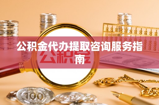 三江公积金代办提取咨询服务指南