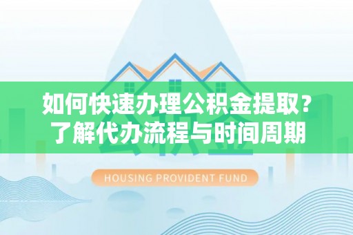 三江如何快速办理公积金提取？了解代办流程与时间周期
