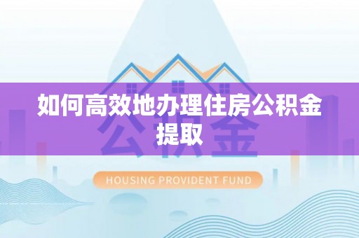三江如何高效地办理住房公积金提取
