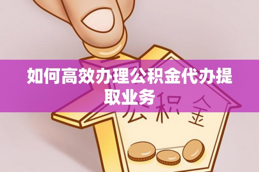 三江如何高效办理公积金代办提取业务