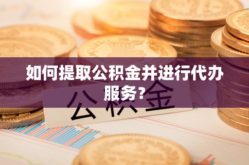 三江如何提取公积金并进行代办服务？