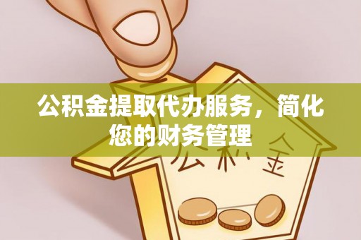 三江公积金提取代办服务，简化您的财务管理