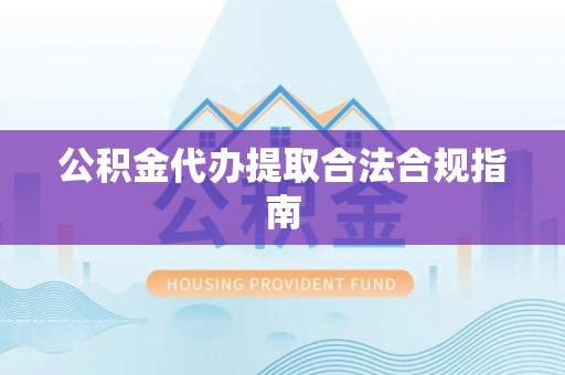 三江公积金代办提取合法合规指南